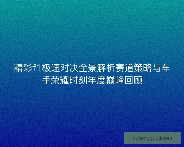 精彩f1极速对决全景解析赛道策略与车手荣耀时刻年度巅峰回顾 精彩f1极速对决全景解析赛道策略与车手荣耀时刻年度巅峰回顾