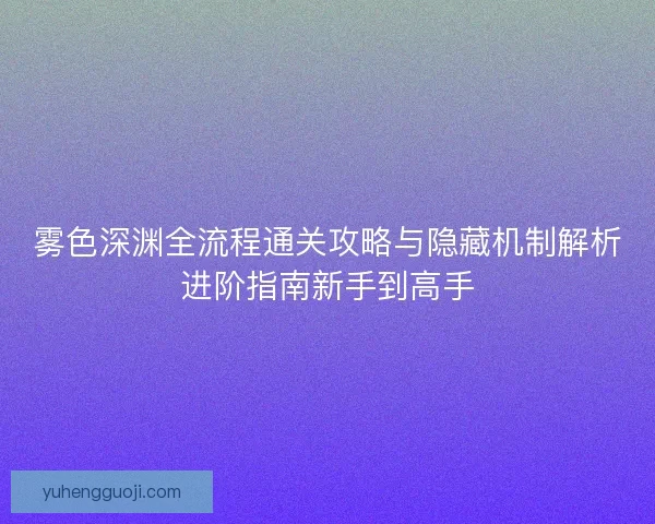 雾色深渊全流程通关攻略与隐藏机制解析进阶指南新手到高手 雾色深渊全流程通关攻略与隐藏机制解析进阶指南新手到高手