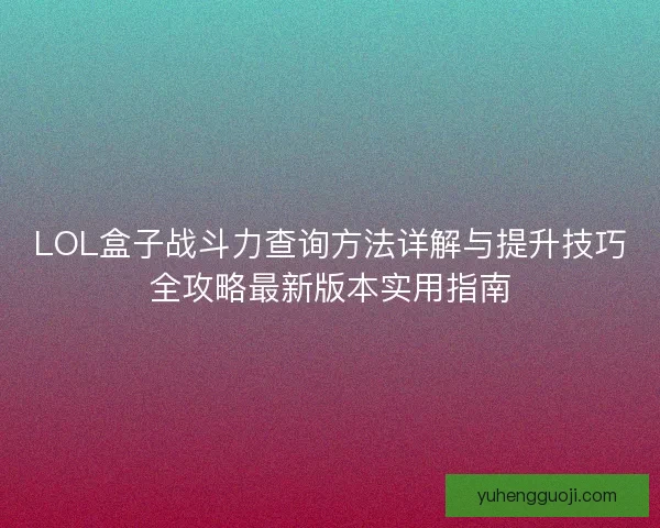 LOL盒子战斗力查询方法详解与提升技巧全攻略最新版本实用指南