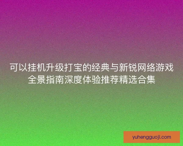 可以挂机升级打宝的经典与新锐网络游戏全景指南深度体验推荐精选合集
