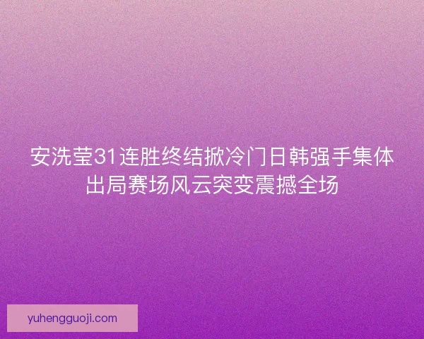 安洗莹31连胜终结掀冷门日韩强手集体出局赛场风云突变震撼全场 安洗莹31连胜终结掀冷门日韩强手集体出局赛场风云突变震撼全场
