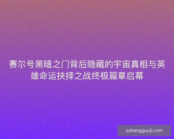 赛尔号黑暗之门背后隐藏的宇宙真相与英雄命运抉择之战终极篇章启幕