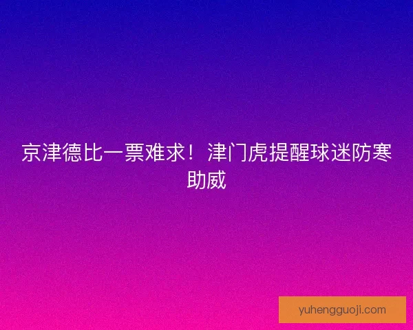 京津德比一票难求！津门虎提醒球迷防寒助威