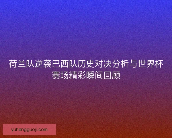荷兰队逆袭巴西队历史对决分析与世界杯赛场精彩瞬间回顾
