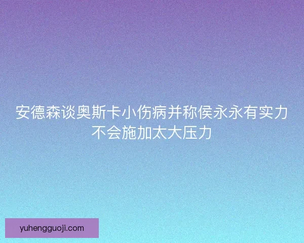 安德森谈奥斯卡小伤病并称侯永永有实力不会施加太大压力