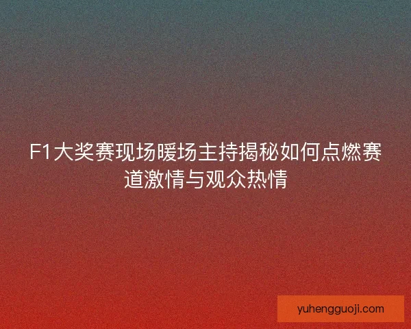 F1大奖赛现场暖场主持揭秘如何点燃赛道激情与观众热情
