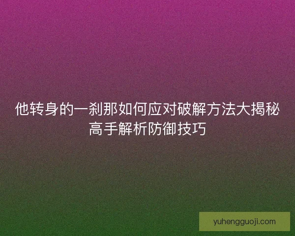 他转身的一刹那如何应对破解方法大揭秘高手解析防御技巧