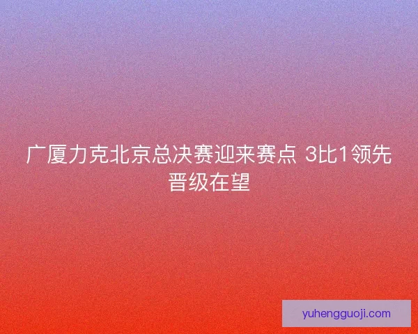 广厦力克北京总决赛迎来赛点 3比1领先晋级在望