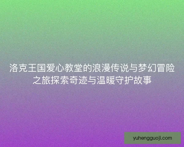 洛克王国爱心教堂的浪漫传说与梦幻冒险之旅探索奇迹与温暖守护故事