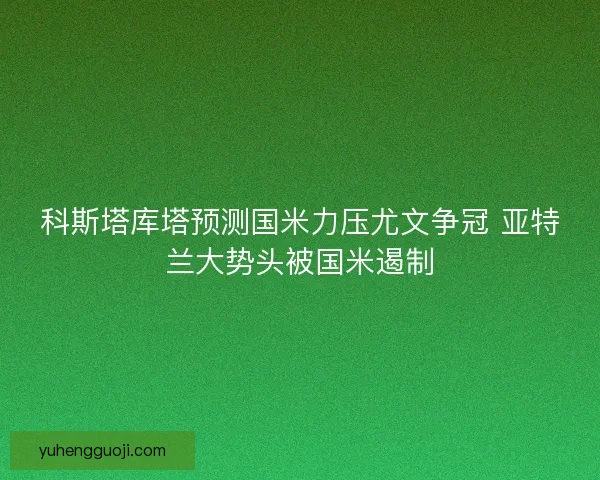 科斯塔库塔预测国米力压尤文争冠 亚特兰大势头被国米遏制