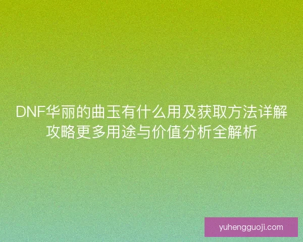 DNF华丽的曲玉有什么用及获取方法详解攻略更多用途与价值分析全解析