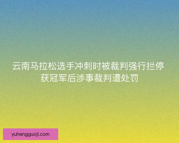 云南马拉松选手冲刺时被裁判强行拦停 获冠军后涉事裁判遭处罚