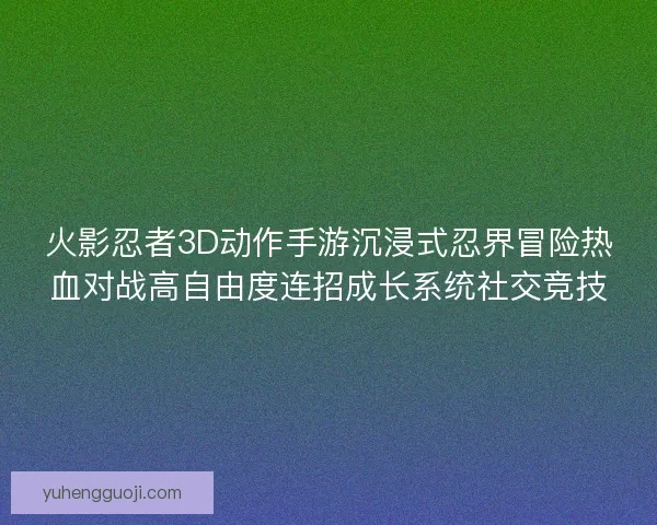 火影忍者3D动作手游沉浸式忍界冒险热血对战高自由度连招成长系统社交竞技