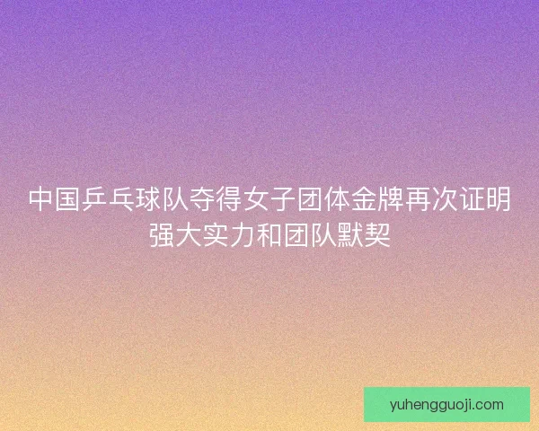 中国乒乓球队夺得女子团体金牌再次证明强大实力和团队默契