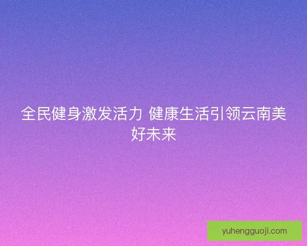 全民健身激发活力 健康生活引领云南美好未来