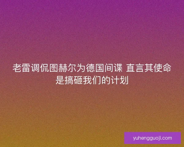 老雷调侃图赫尔为德国间谍 直言其使命是搞砸我们的计划