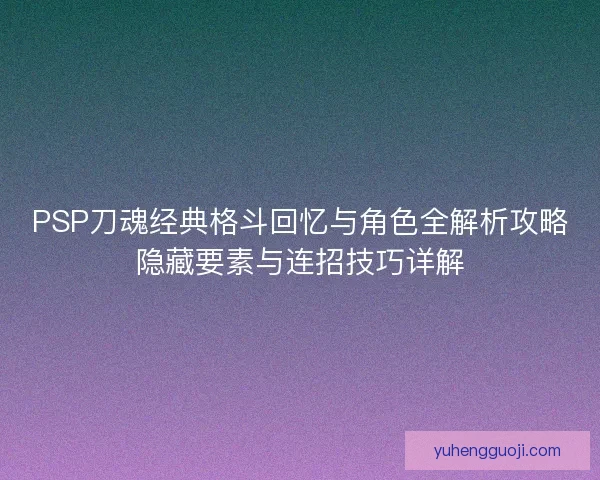 PSP刀魂经典格斗回忆与角色全解析攻略隐藏要素与连招技巧详解