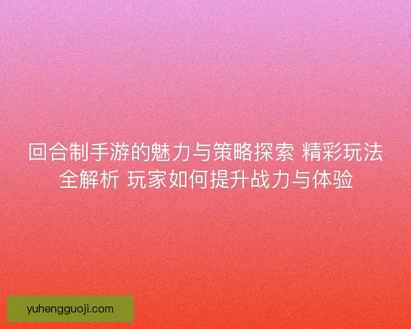 回合制手游的魅力与策略探索 精彩玩法全解析 玩家如何提升战力与体验
