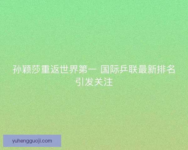 孙颖莎重返世界第一 国际乒联最新排名引发关注