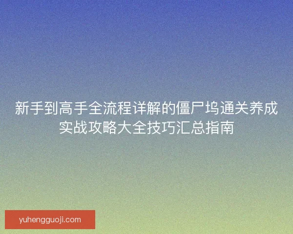 新手到高手全流程详解的僵尸坞通关养成实战攻略大全技巧汇总指南