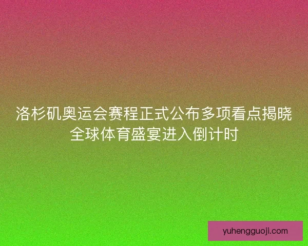 洛杉矶奥运会赛程正式公布多项看点揭晓全球体育盛宴进入倒计时