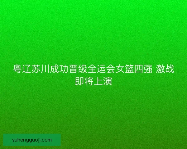 粤辽苏川成功晋级全运会女篮四强 激战即将上演