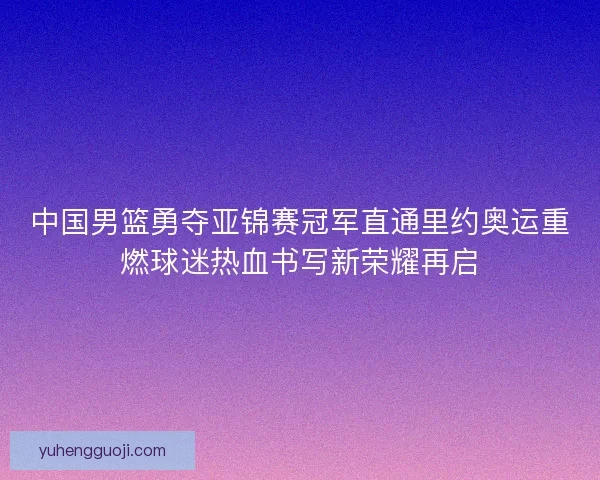 中国男篮勇夺亚锦赛冠军直通里约奥运重燃球迷热血书写新荣耀再启