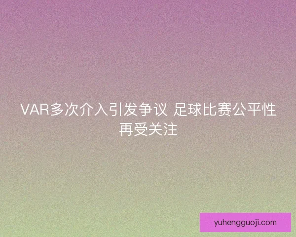 VAR多次介入引发争议 足球比赛公平性再受关注 VAR多次介入引发争议 足球比赛公平性再受关注