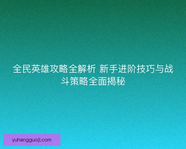 全民英雄攻略全解析 新手进阶技巧与战斗策略全面揭秘 全民英雄攻略全解析 新手进阶技巧与战斗策略全面揭秘