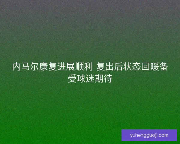 内马尔康复进展顺利 复出后状态回暖备受球迷期待 内马尔康复进展顺利 复出后状态回暖备受球迷期待