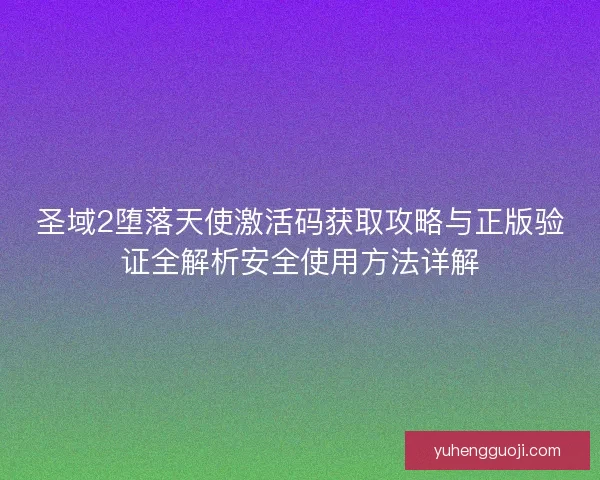圣域2堕落天使激活码获取攻略与正版验证全解析安全使用方法详解 圣域2堕落天使激活码获取攻略与正版验证全解析安全使用方法详解